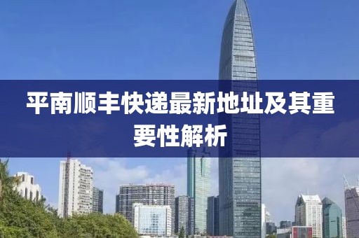 平南順豐快遞最新地址及其重要性解析