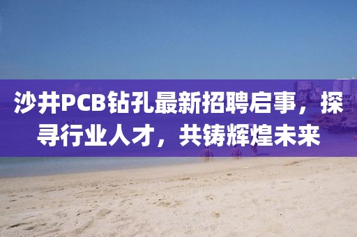 沙井PCB鉆孔最新招聘啟事，探尋行業(yè)人才，共鑄輝煌未來