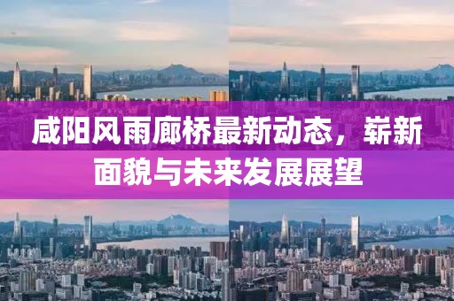 咸陽風(fēng)雨廊橋最新動態(tài)，嶄新面貌與未來發(fā)展展望