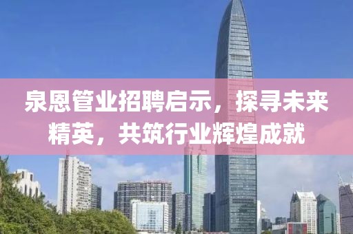 泉恩管業(yè)招聘啟示，探尋未來精英，共筑行業(yè)輝煌成就