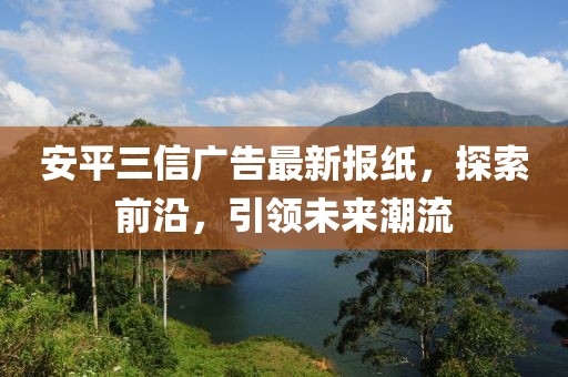 安平三信廣告最新報紙，探索前沿，引領(lǐng)未來潮流
