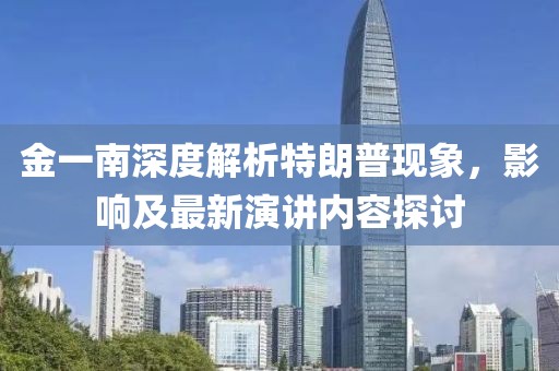 金一南深度解析特朗普現(xiàn)象，影響及最新演講內(nèi)容探討