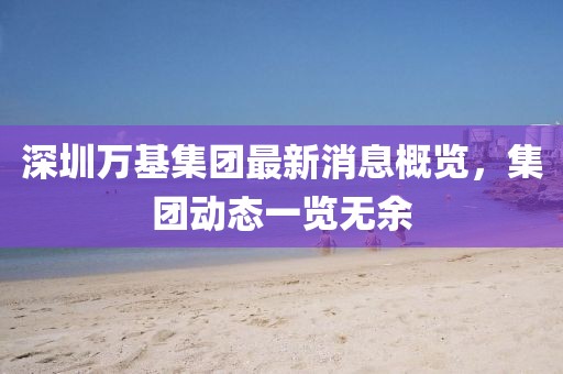 深圳萬基集團(tuán)最新消息概覽，集團(tuán)動態(tài)一覽無余