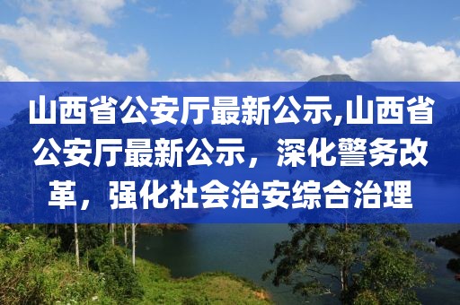 山西省公安廳最新公示,山西省公安廳最新公示，深化警務(wù)改革，強(qiáng)化社會治安綜合治理
