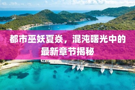 都市巫妖夏焱，混沌曙光中的最新章節(jié)揭秘