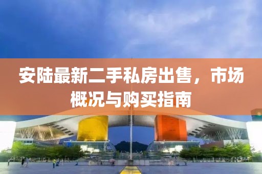安陸最新二手私房出售，市場概況與購買指南