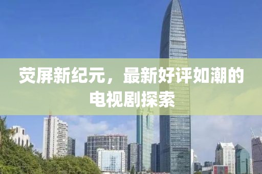 熒屏新紀(jì)元，最新好評(píng)如潮的電視劇探索