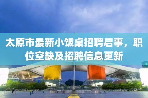 太原市最新小飯桌招聘啟事，職位空缺及招聘信息更新