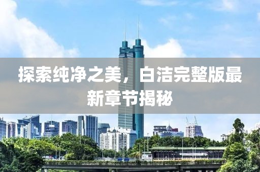 探索純凈之美，白潔完整版最新章節(jié)揭秘