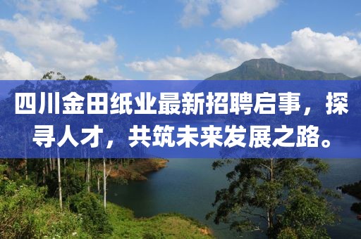 四川金田紙業(yè)最新招聘啟事，探尋人才，共筑未來發(fā)展之路。