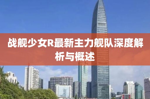 戰(zhàn)艦少女R最新主力艦隊(duì)深度解析與概述