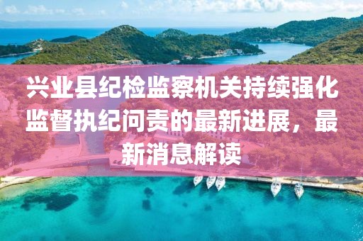 興業(yè)縣紀(jì)檢監(jiān)察機(jī)關(guān)持續(xù)強(qiáng)化監(jiān)督執(zhí)紀(jì)問(wèn)責(zé)的最新進(jìn)展，最新消息解讀