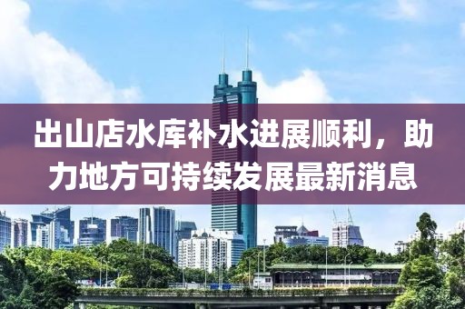 出山店水庫補水進展順利，助力地方可持續(xù)發(fā)展最新消息