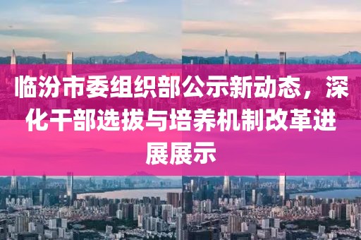 臨汾市委組織部公示新動態(tài)，深化干部選拔與培養(yǎng)機制改革進展展示