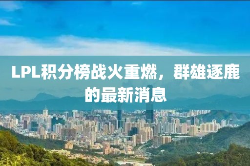 LPL積分榜戰(zhàn)火重燃，群雄逐鹿的最新消息
