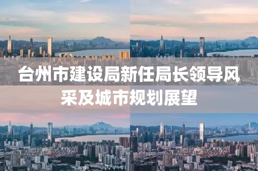 臺(tái)州市建設(shè)局新任局長(zhǎng)領(lǐng)導(dǎo)風(fēng)采及城市規(guī)劃展望