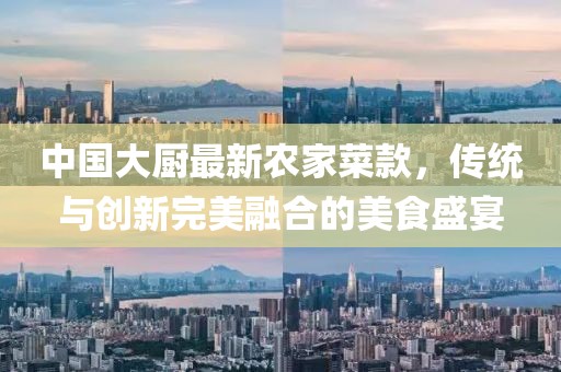 中國大廚最新農(nóng)家菜款，傳統(tǒng)與創(chuàng)新完美融合的美食盛宴