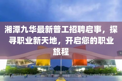 湘潭九華最新普工招聘啟事，探尋職業(yè)新天地，開啟您的職業(yè)旅程