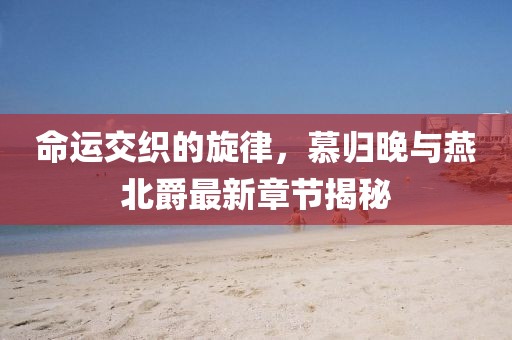 命運交織的旋律，慕歸晚與燕北爵最新章節(jié)揭秘