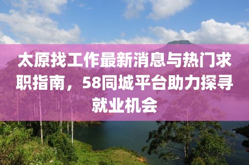 太原找工作最新消息與熱門求職指南，58同城平臺助力探尋就業(yè)機會
