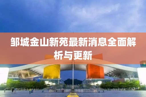 鄒城金山新苑最新消息全面解析與更新