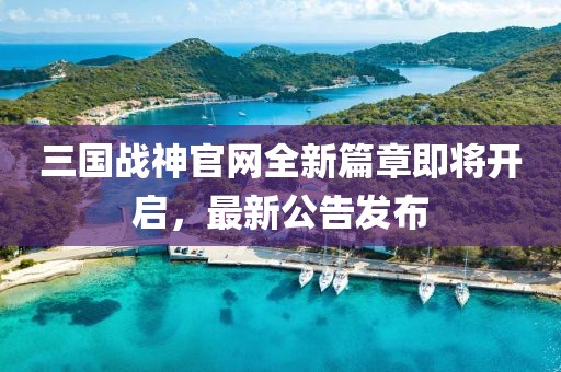 三國(guó)戰(zhàn)神官網(wǎng)全新篇章即將開啟，最新公告發(fā)布