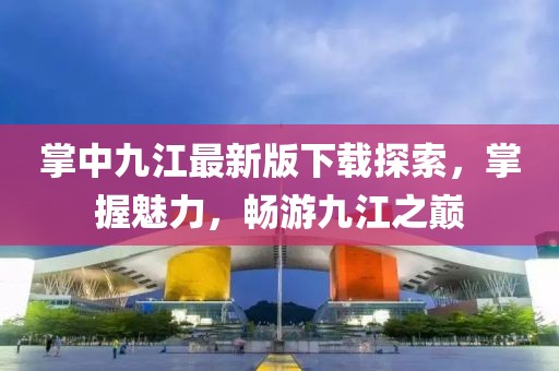掌中九江最新版下載探索，掌握魅力，暢游九江之巔