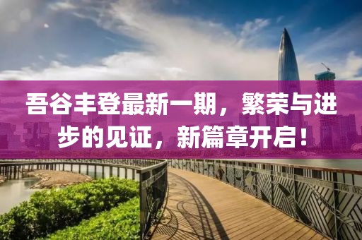 吾谷豐登最新一期，繁榮與進(jìn)步的見(jiàn)證，新篇章開(kāi)啟！