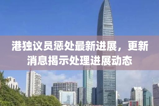 港獨議員懲處最新進展，更新消息揭示處理進展動態(tài)