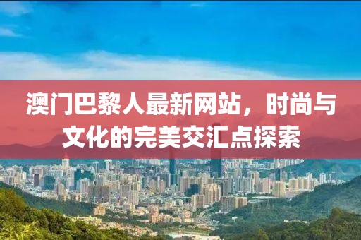 澳門巴黎人最新網(wǎng)站，時(shí)尚與文化的完美交匯點(diǎn)探索