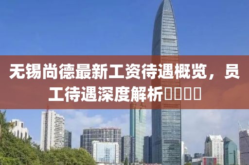 無錫尚德最新工資待遇概覽，員工待遇深度解析????