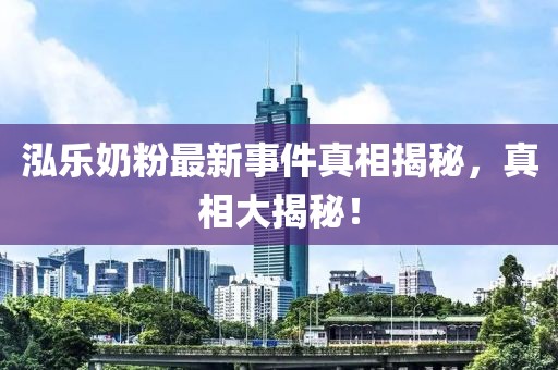 泓樂奶粉最新事件真相揭秘，真相大揭秘！