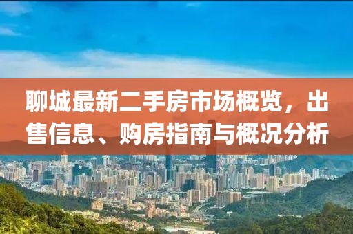 聊城最新二手房市場(chǎng)概覽，出售信息、購房指南與概況分析