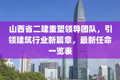 山西省二建重塑領(lǐng)導(dǎo)團(tuán)隊(duì)，引領(lǐng)建筑行業(yè)新篇章，最新任命一覽表