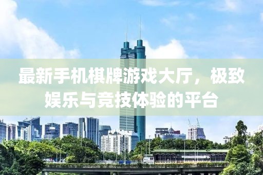 最新手機棋牌游戲大廳，極致娛樂與競技體驗的平臺