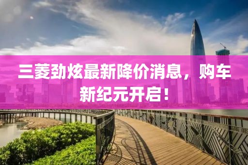 三菱勁炫最新降價(jià)消息，購(gòu)車新紀(jì)元開啟！