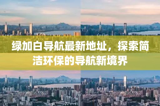 綠加白導(dǎo)航最新地址，探索簡潔環(huán)保的導(dǎo)航新境界