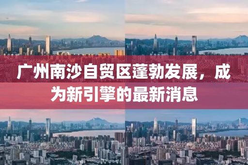 廣州南沙自貿(mào)區(qū)蓬勃發(fā)展，成為新引擎的最新消息