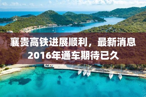 襄貴高鐵進展順利，最新消息2016年通車期待已久