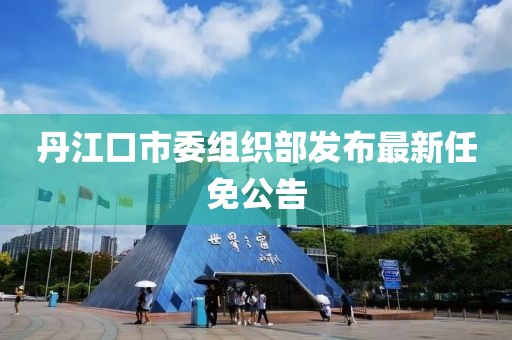 丹江口市委組織部發(fā)布最新任免公告