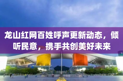 龍山紅網(wǎng)百姓呼聲更新動態(tài)，傾聽民意，攜手共創(chuàng)美好未來