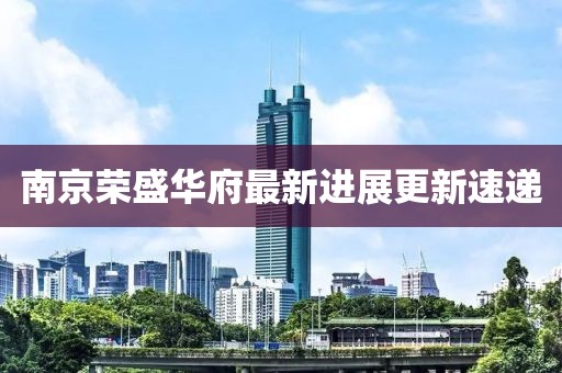 南京榮盛華府最新進(jìn)展更新速遞