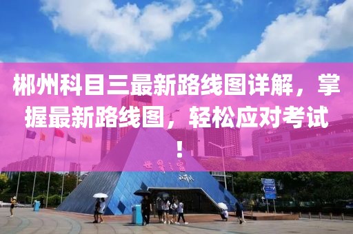 郴州科目三最新路線(xiàn)圖詳解，掌握最新路線(xiàn)圖，輕松應(yīng)對(duì)考試！