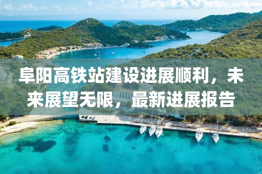 阜陽高鐵站建設(shè)進(jìn)展順利，未來展望無限，最新進(jìn)展報告