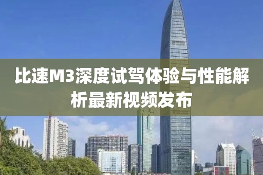 比速M3深度試駕體驗與性能解析最新視頻發(fā)布