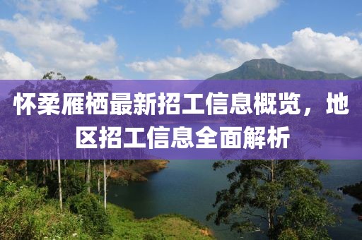 懷柔雁棲最新招工信息概覽，地區(qū)招工信息全面解析