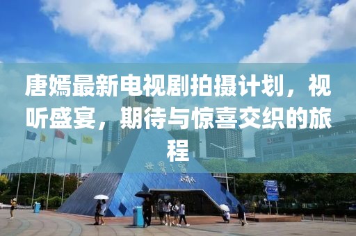 唐嫣最新電視劇拍攝計劃，視聽盛宴，期待與驚喜交織的旅程