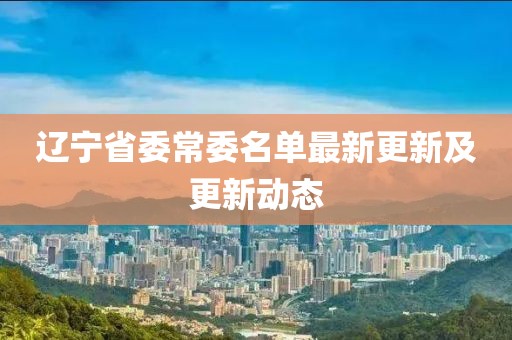 遼寧省委常委名單最新更新及更新動(dòng)態(tài)