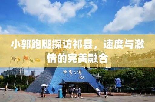 小郭跑腿探訪祁縣，速度與激情的完美融合