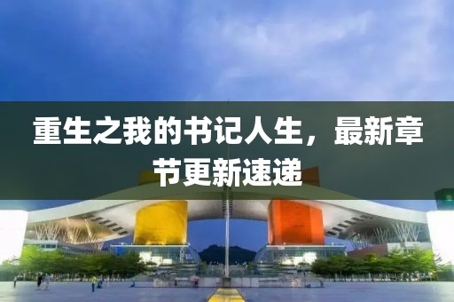 重生之我的書記人生，最新章節(jié)更新速遞